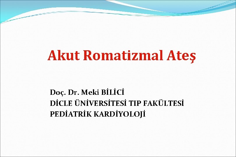 Akut Romatizmal Ateş Doç. Dr. Meki BİLİCİ DİCLE ÜNİVERSİTESİ TIP FAKÜLTESİ PEDİATRİK KARDİYOLOJİ 