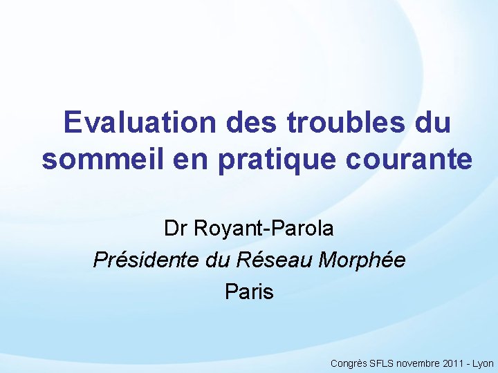 Evaluation des troubles du sommeil en pratique courante Dr Royant-Parola Présidente du Réseau Morphée