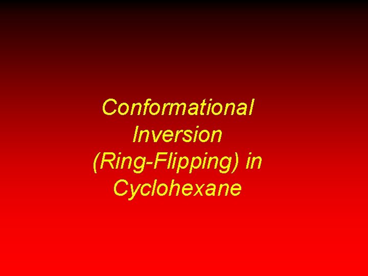 Conformational Inversion (Ring-Flipping) in Cyclohexane Conformational Inversion (Ring-Flipping) in Cyclohexane