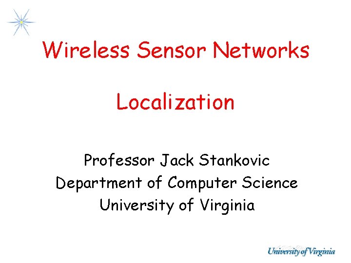 Wireless Sensor Networks Localization Professor Jack Stankovic Department of Computer Science University of Virginia Wireless Sensor Networks Localization Professor Jack Stankovic Department of Computer Science University of Virginia