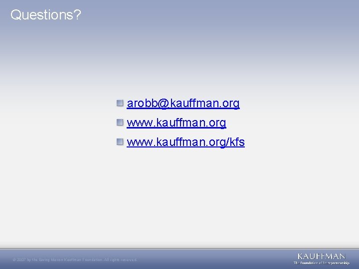 Questions? arobb@kauffman. org www. kauffman. org/kfs © 2007 by the Ewing Marion Kauffman Foundation.