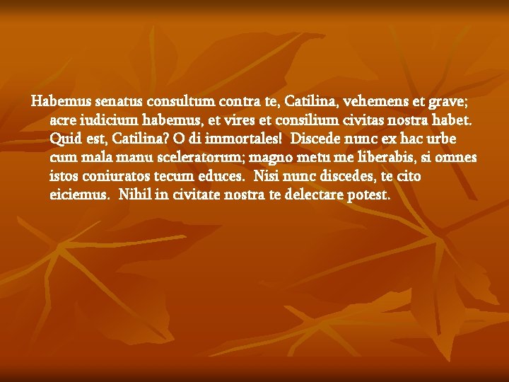 Habemus senatus consultum contra te, Catilina, vehemens et grave; acre iudicium habemus, et vires