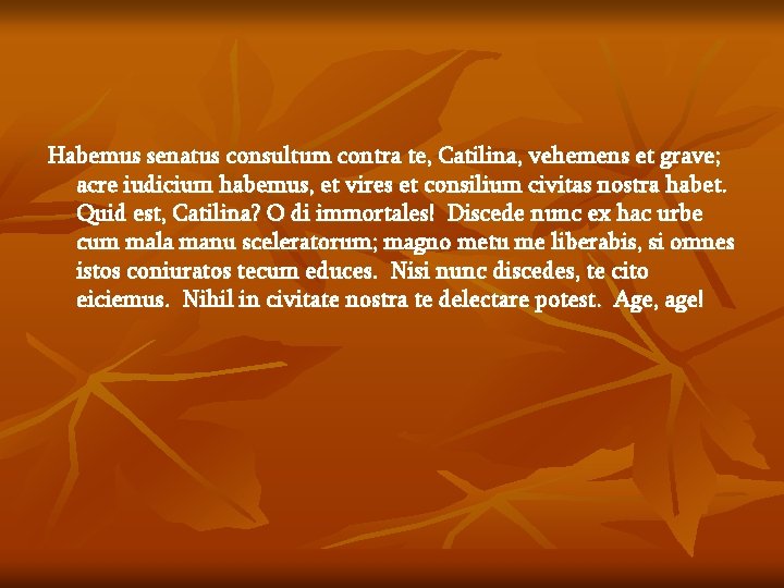 Habemus senatus consultum contra te, Catilina, vehemens et grave; acre iudicium habemus, et vires