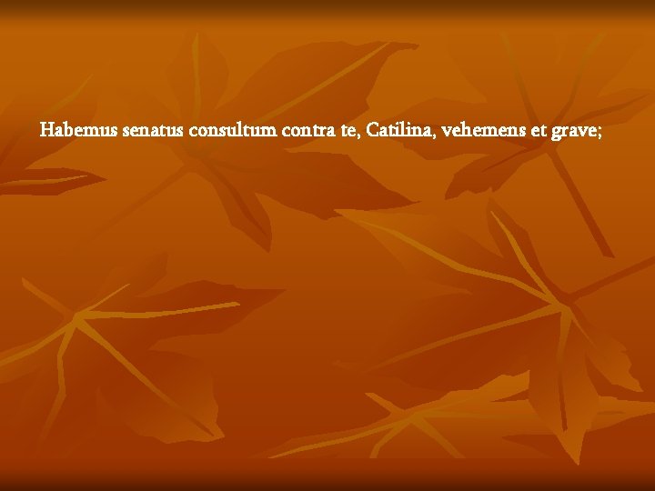 Habemus senatus consultum contra te, Catilina, vehemens et grave; 