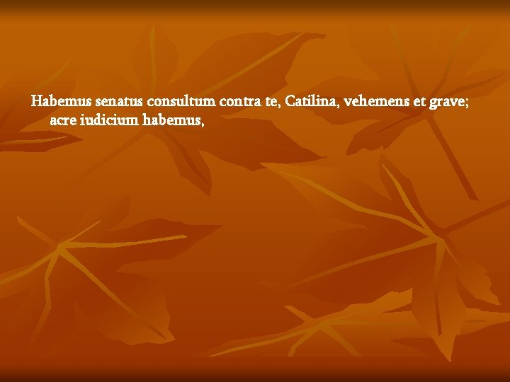 Habemus senatus consultum contra te, Catilina, vehemens et grave; acre iudicium habemus, 