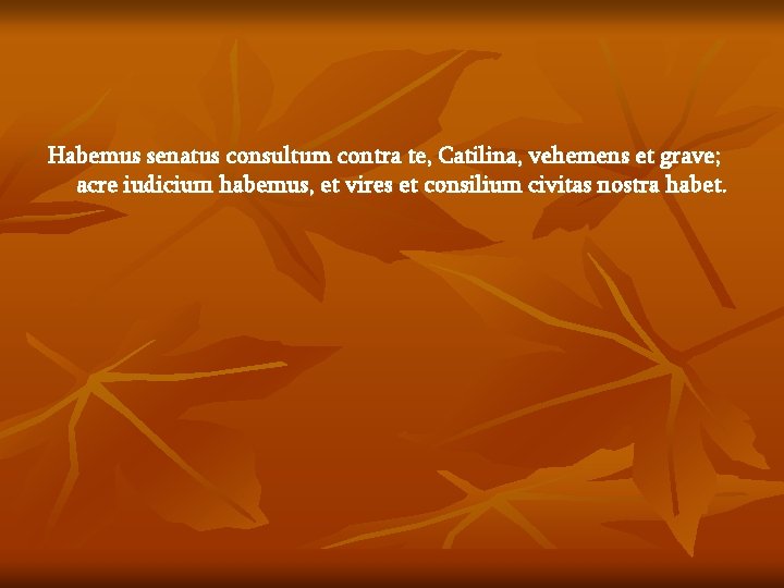 Habemus senatus consultum contra te, Catilina, vehemens et grave; acre iudicium habemus, et vires