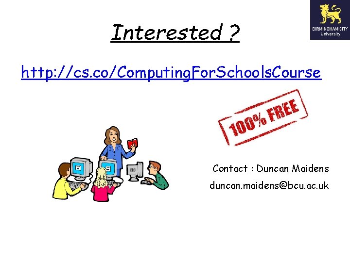 Interested ? http: //cs. co/Computing. For. Schools. Course Contact : Duncan Maidens duncan. maidens@bcu.