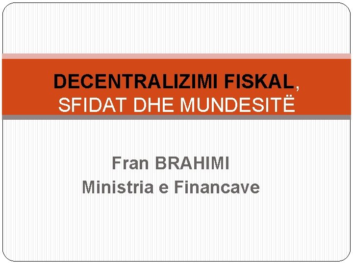 DECENTRALIZIMI FISKAL, SFIDAT DHE MUNDESITË Fran BRAHIMI Ministria e Financave 