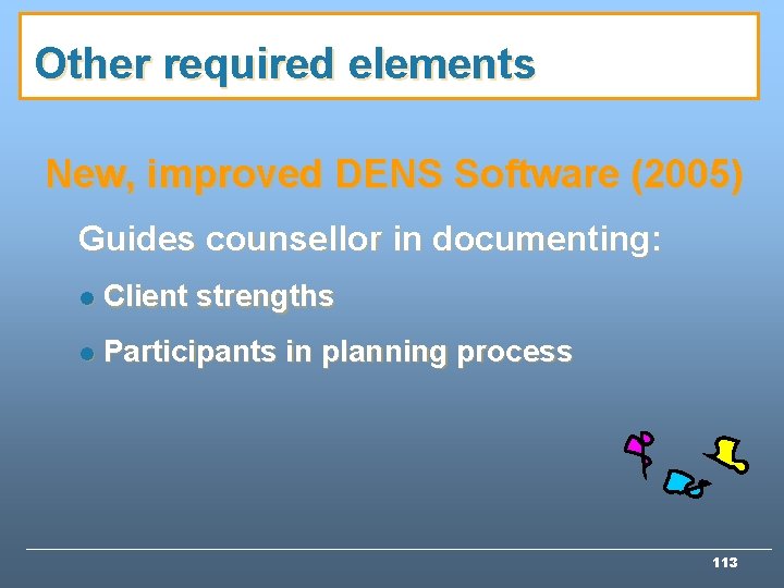 Other required elements New, improved DENS Software (2005) Guides counsellor in documenting: l Client Other required elements New, improved DENS Software (2005) Guides counsellor in documenting: l Client