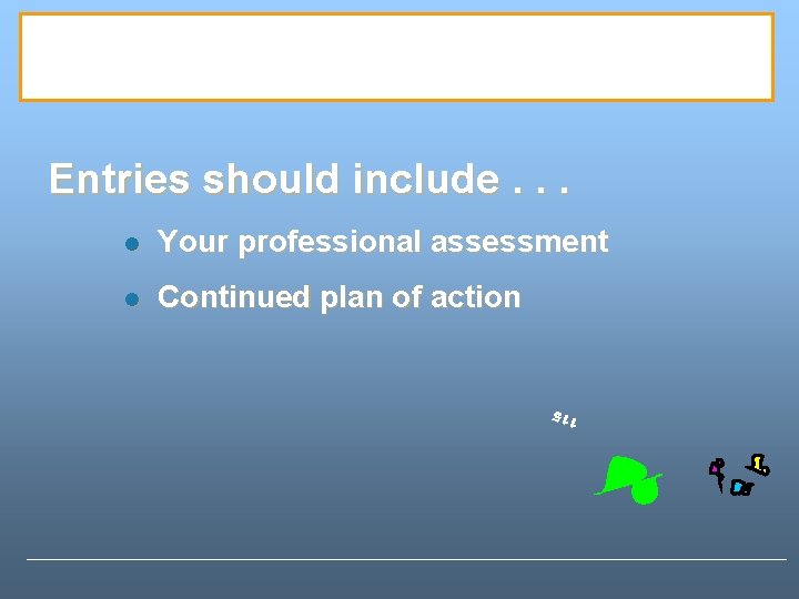 Entries should include. . . l Your professional assessment l Continued plan of action Entries should include. . . l Your professional assessment l Continued plan of action