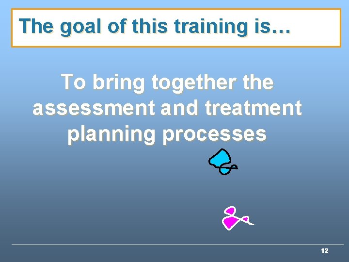 The goal of this training is… To bring together the assessment and treatment planning The goal of this training is… To bring together the assessment and treatment planning