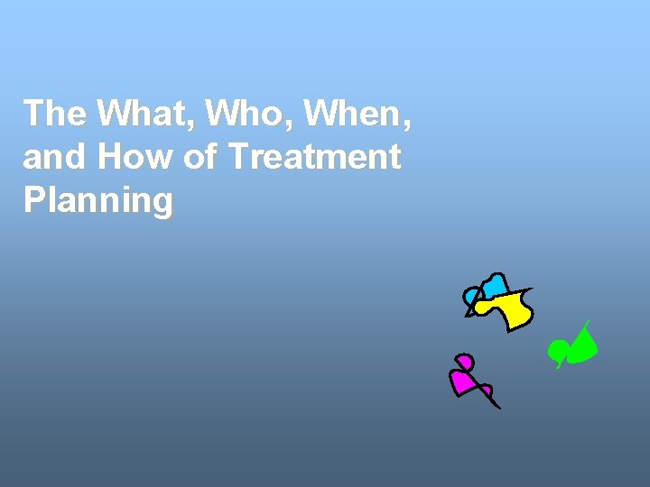 The What, Who, When, and How of Treatment Planning The What, Who, When, and How of Treatment Planning