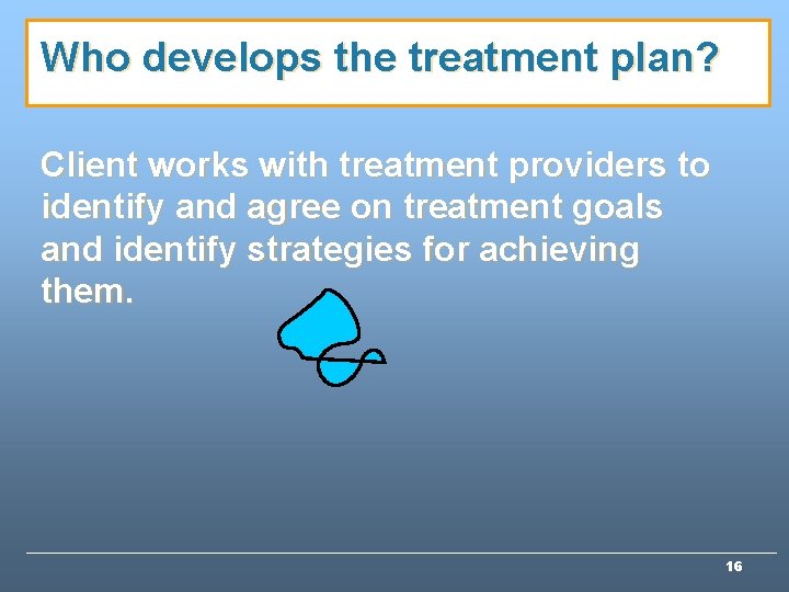 Who develops the treatment plan? Client works with treatment providers to identify and agree Who develops the treatment plan? Client works with treatment providers to identify and agree