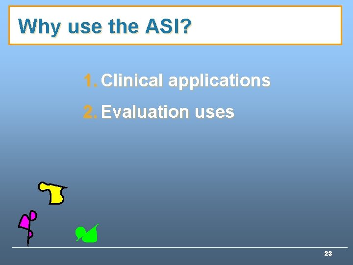 Why use the ASI? 1. Clinical applications 2. Evaluation uses 23 Why use the ASI? 1. Clinical applications 2. Evaluation uses 23
