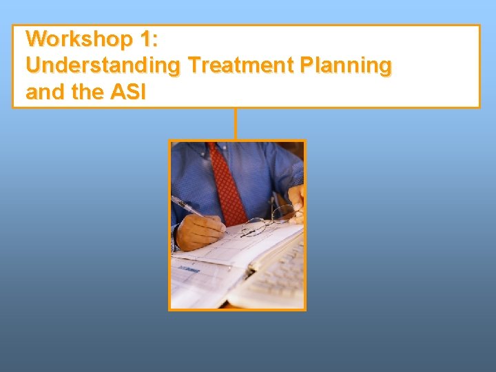 Workshop 1: Understanding Treatment Planning and the ASI Workshop 1: Understanding Treatment Planning and the ASI