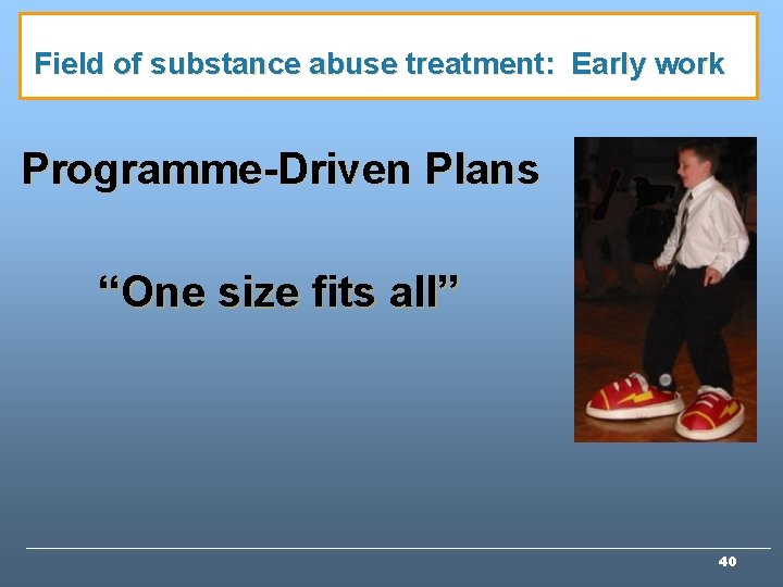Field of substance abuse treatment: Early work Programme-Driven Plans “One size fits all” 40 Field of substance abuse treatment: Early work Programme-Driven Plans “One size fits all” 40