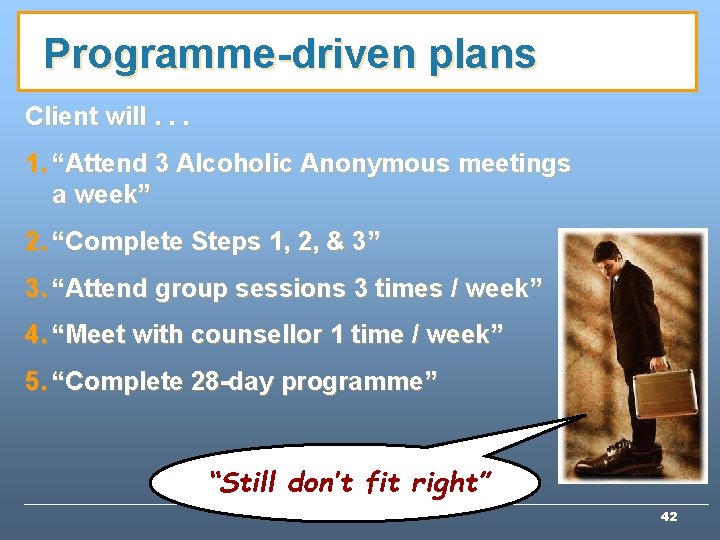 Programme-driven plans Client will. . . 1. “Attend 3 Alcoholic Anonymous meetings a week” Programme-driven plans Client will. . . 1. “Attend 3 Alcoholic Anonymous meetings a week”