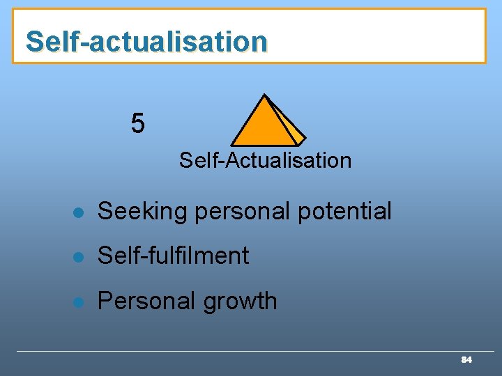 Self-actualisation 5 Self-Actualisation l Seeking personal potential l Self-fulfilment l Personal growth 84 Self-actualisation 5 Self-Actualisation l Seeking personal potential l Self-fulfilment l Personal growth 84