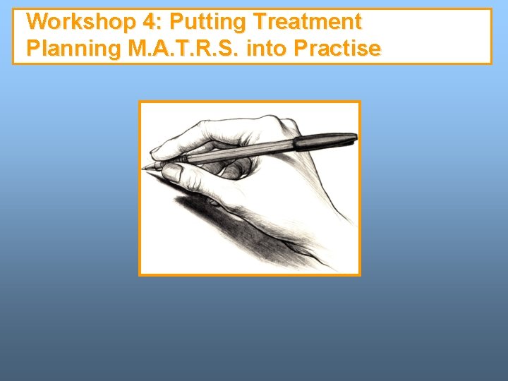 Workshop 4: Putting Treatment Planning M. A. T. R. S. into Practise Workshop 4: Putting Treatment Planning M. A. T. R. S. into Practise