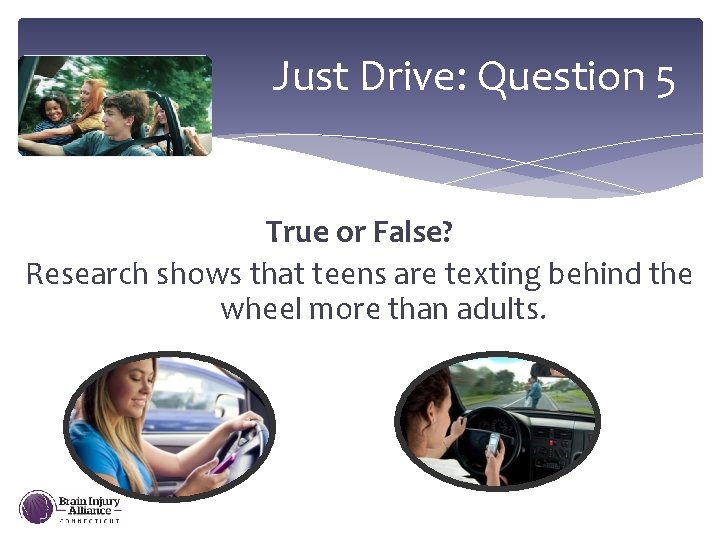 Just Drive: Question 5 True or False? Research shows that teens are texting behind