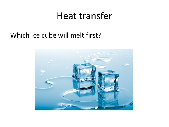 Heat transfer Which ice cube will melt first? 