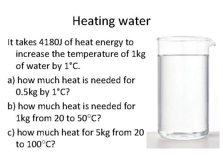 Heating water It takes 4180 J of heat energy to increase the temperature of