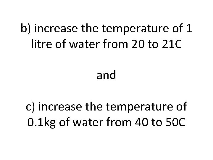 b) increase the temperature of 1 litre of water from 20 to 21 C