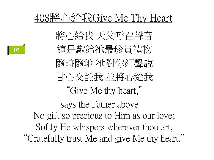 408將心給我Give Me Thy Heart 將心給我 天父呼召聲音 1/3 這是獻給祂最珍貴禮物 隨時隨地 祂對你細聲說 甘心交託我 並將心給我 “Give Me