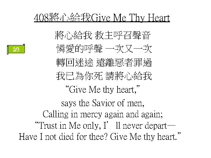 408將心給我Give Me Thy Heart 將心給我 救主呼召聲音 2/3 憐愛的呼聲 一次又一次 轉回迷途 遠離惡者罪過 我已為你死 請將心給我 “Give