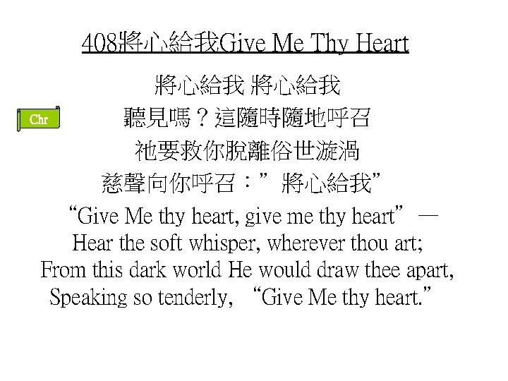 408將心給我Give Me Thy Heart 將心給我 Chr 聽見嗎？這隨時隨地呼召 祂要救你脫離俗世漩渦 慈聲向你呼召：”將心給我” “Give Me thy heart, give