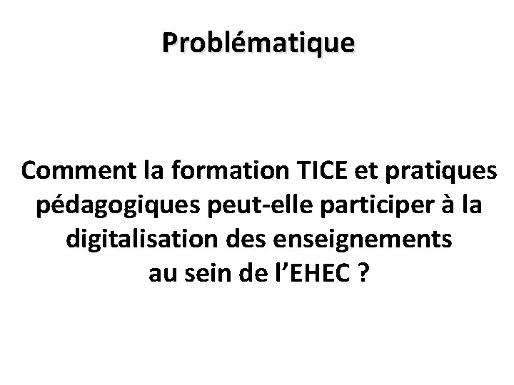 Problématique Comment la formation TICE et pratiques pédagogiques peut-elle participer à la digitalisation des