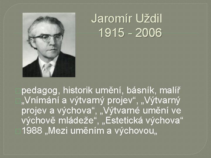 Jaromír Uždil 1915 - 2006 �pedagog, historik umění, básník, malíř �„Vnímání a výtvarný projev“,