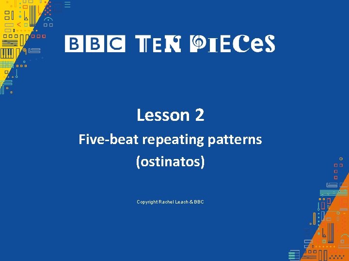 Lesson 2 Five-beat repeating patterns (ostinatos) Copyright Rachel Leach & BBC Lesson 2 Five-beat repeating patterns (ostinatos) Copyright Rachel Leach & BBC
