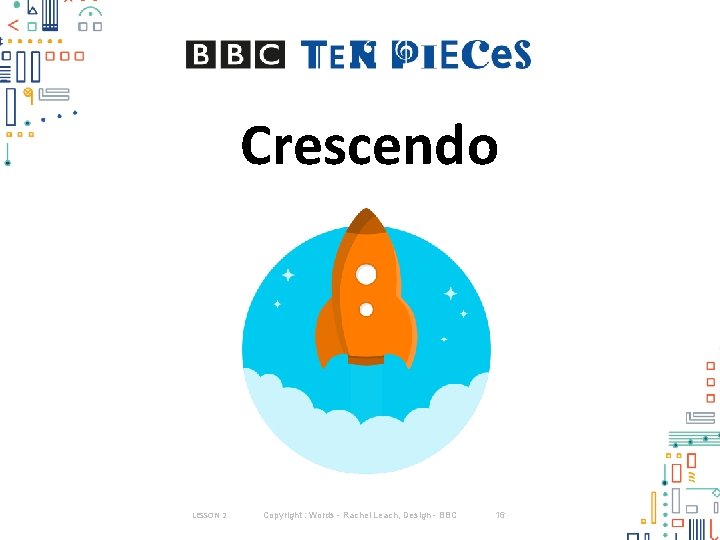 Crescendo LESSON 2 Copyright : Words - Rachel Leach, Design - BBC 16 Crescendo LESSON 2 Copyright : Words - Rachel Leach, Design - BBC 16