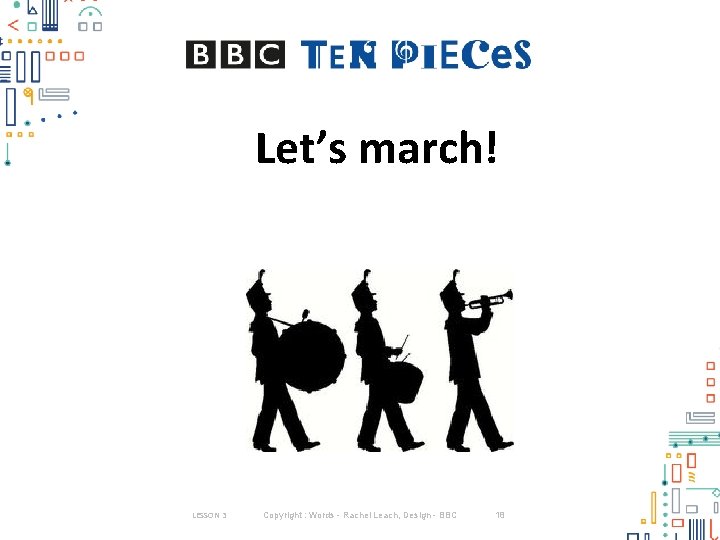 Let’s march! LESSON 3 Copyright : Words - Rachel Leach, Design - BBC 18 Let’s march! LESSON 3 Copyright : Words - Rachel Leach, Design - BBC 18