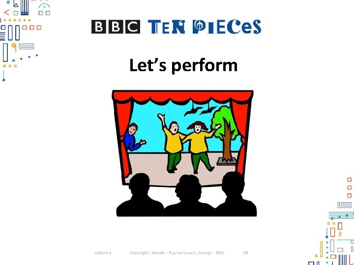 Let’s perform LESSON 5 Copyright : Words - Rachel Leach, Design - BBC 28 Let’s perform LESSON 5 Copyright : Words - Rachel Leach, Design - BBC 28