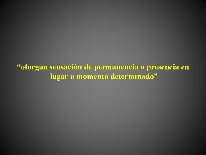 “otorgan sensación de permanencia o presencia en lugar o momento determinado” 