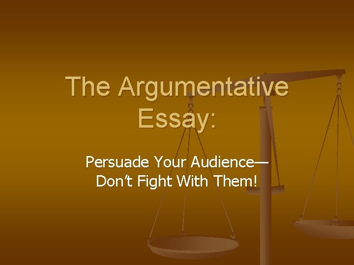 The Argumentative Essay: Persuade Your Audience— Don’t Fight With Them! The Argumentative Essay: Persuade Your Audience— Don’t Fight With Them!