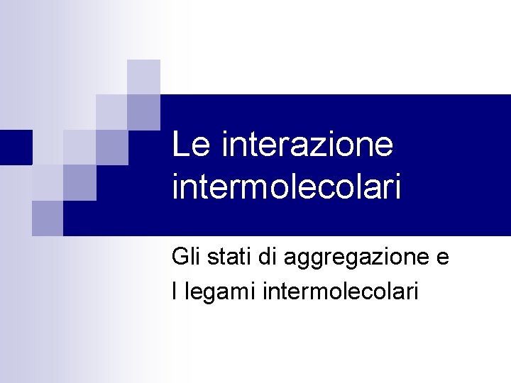 Le interazione intermolecolari Gli stati di aggregazione e I legami intermolecolari 