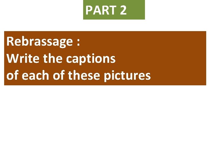 PART 2 Rebrassage : Write the captions of each of these pictures 