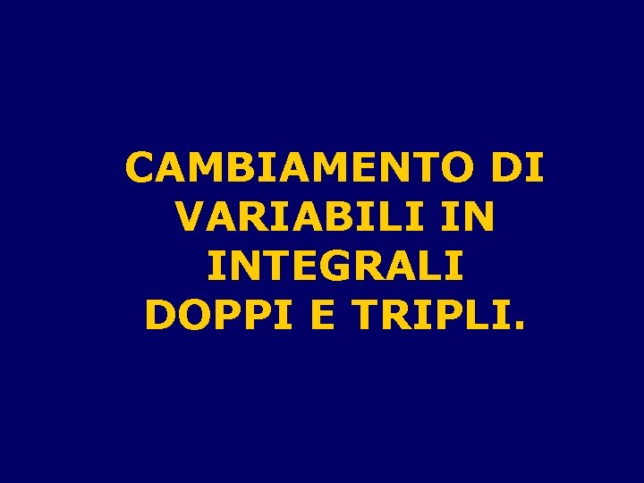 CAMBIAMENTO DI VARIABILI IN INTEGRALI DOPPI E TRIPLI. 