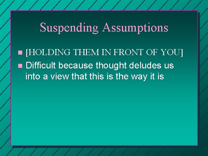 Suspending Assumptions [HOLDING THEM IN FRONT OF YOU] n Difficult because thought deludes us