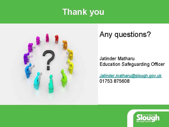 Thank you Any questions? Jatinder Matharu Education Safeguarding Officer Jatinder. matharu@slough. gov. uk 01753 Thank you Any questions? Jatinder Matharu Education Safeguarding Officer Jatinder. matharu@slough. gov. uk 01753