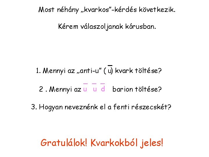 Most néhány „kvarkos”-kérdés következik. Kérem válaszoljanak kórusban. _ 1. Mennyi az „anti-u” ( u)