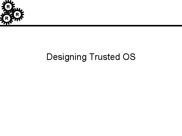R R R Designing Trusted OS R R R Designing Trusted OS