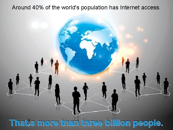 Around 40% of the world’s population has Internet access. That’s more than three billion