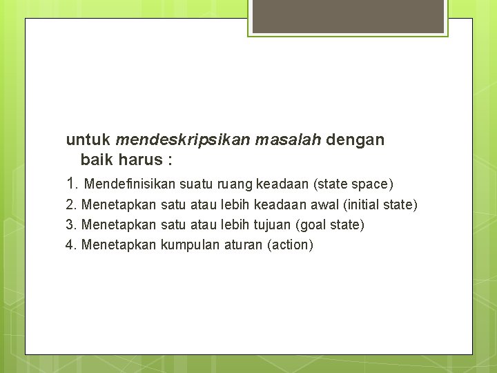 untuk mendeskripsikan masalah dengan baik harus : 1. Mendefinisikan suatu ruang keadaan (state space)