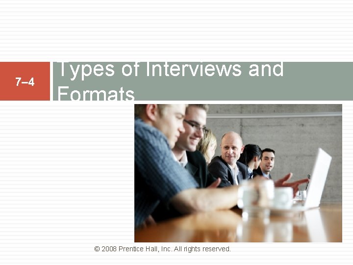 7– 4 Types of Interviews and Formats © 2008 Prentice Hall, Inc. All rights