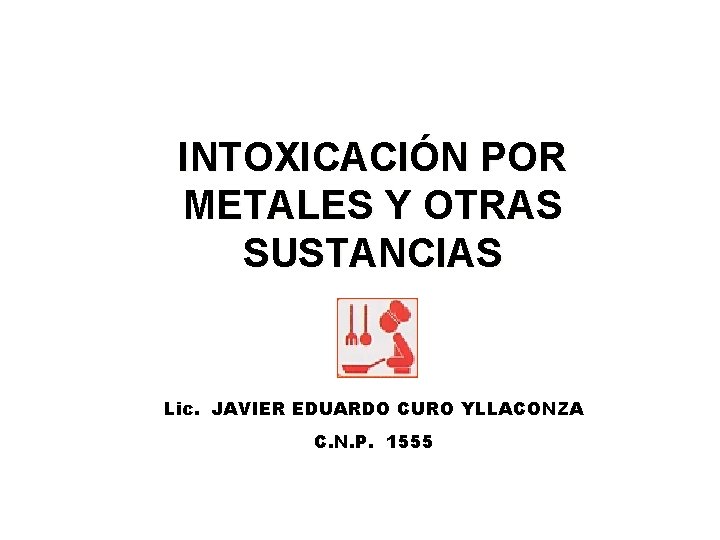 INTOXICACIÓN POR METALES Y OTRAS SUSTANCIAS Lic. JAVIER EDUARDO CURO YLLACONZA C. N. P.