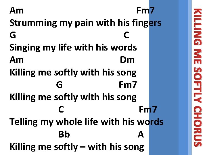 KILLING ME SOFTLY CHORUS Am Fm 7 Strumming my pain with his fingers G